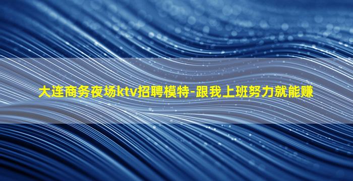 大连商务夜场ktv招聘模特-跟我上班努力就能赚